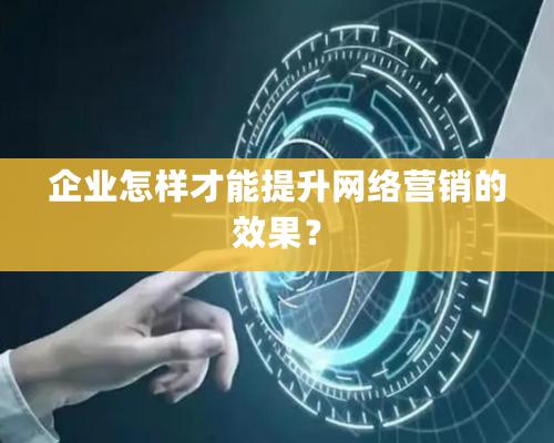 企業怎樣才能提升網絡營銷的效果？