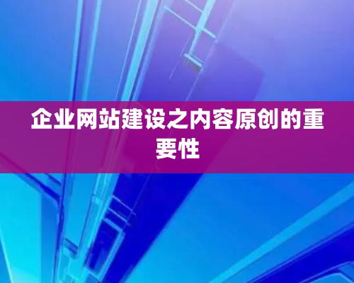 企業網站建設之内容原創的重要性