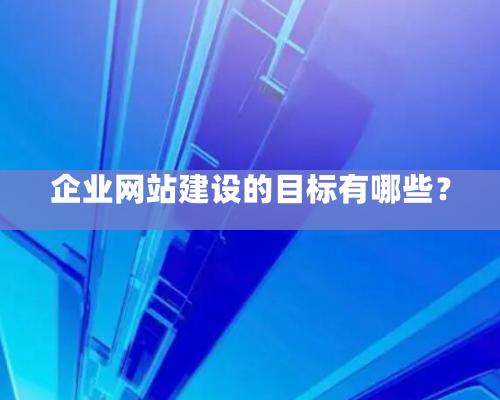 企業網站建設的目标有哪些？