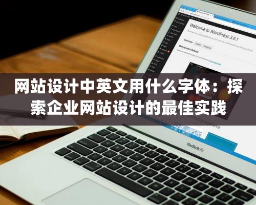 網站設計中英文用什麽字體：探索企業網站設計的最佳實踐