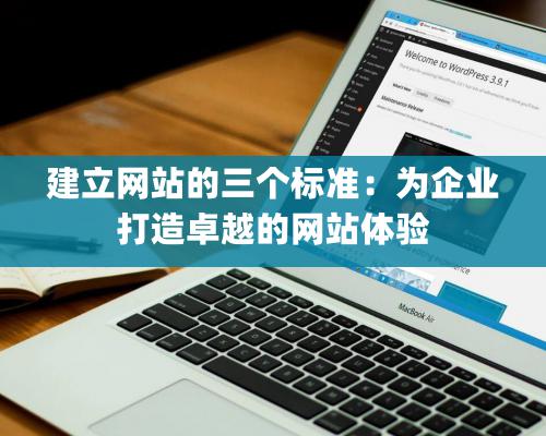 建立網站的三個标準：爲企業打造卓越的網站體驗