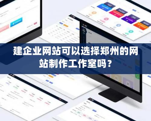 建企業網站可以選擇鄭州的網站制作工作室嗎？