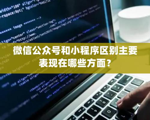 微信公衆号和小程序區别主要表現在哪些方面？