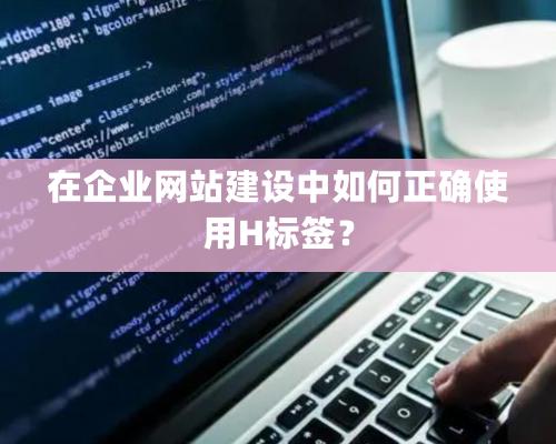 在企業網站建設中如何正确使用H标簽？