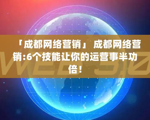 「成都網絡營銷」 成都網絡營銷:6個技能讓你的運營事半功倍！