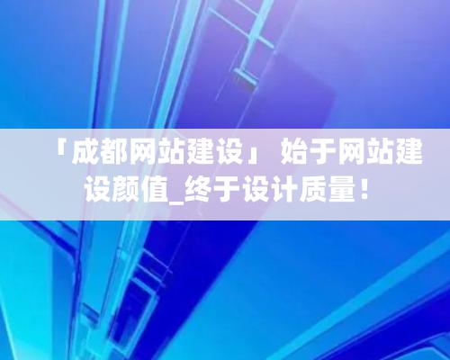 「成都網站建設」 始于網站建設顔值_終于設計質量！