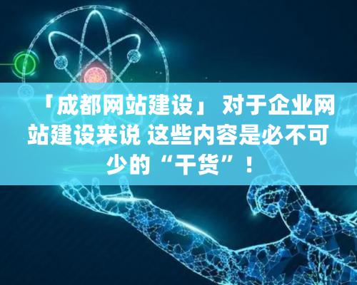 「成都網站建設」 對于企業網站建設來說 這些内容是必不可少的“幹貨”！