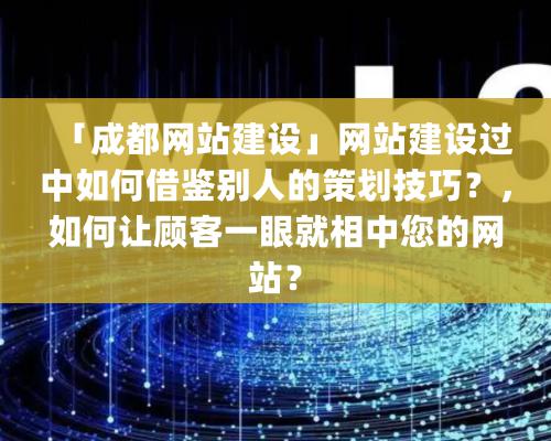 「成都網站建設」網站建設過中如何借鑒别人的策劃技巧？，如何讓顧客一眼就相中您的網站？