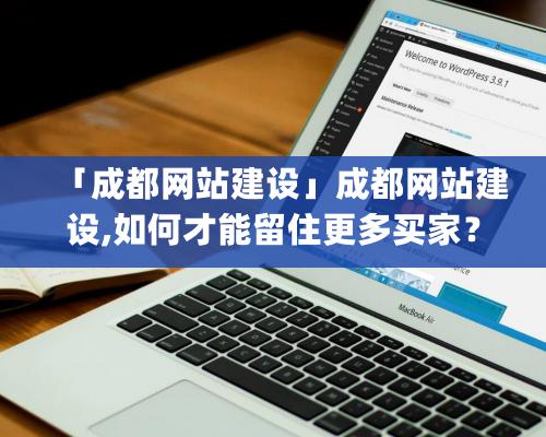 「成都網站建設」成都網站建設,如何才能留住更多買家？