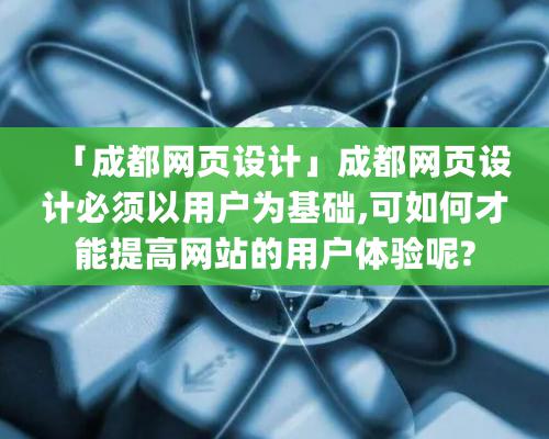 「成都網頁設計」成都網頁設計必須以用戶爲基礎,可如何才能提高網站的用戶體驗呢?