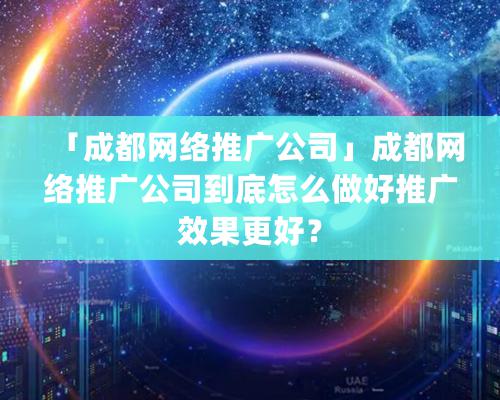 「成都網絡推廣公司」成都網絡推廣公司到底怎麽做好推廣效果更好？