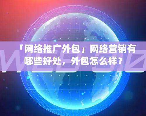 「網絡推廣外包」網絡營銷有哪些好處，外包怎麽樣？