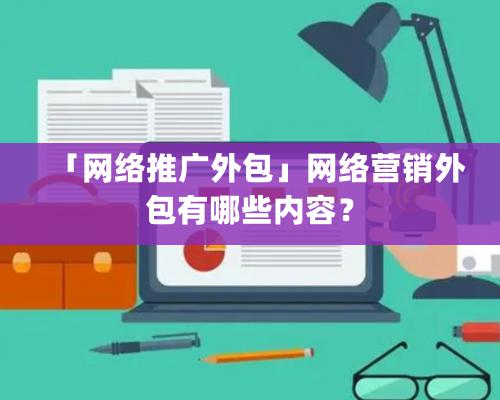 「網絡推廣外包」網絡營銷外包有哪些内容？