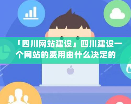 「四川網站建設」四川建設一個網站的費用由什麽決定的